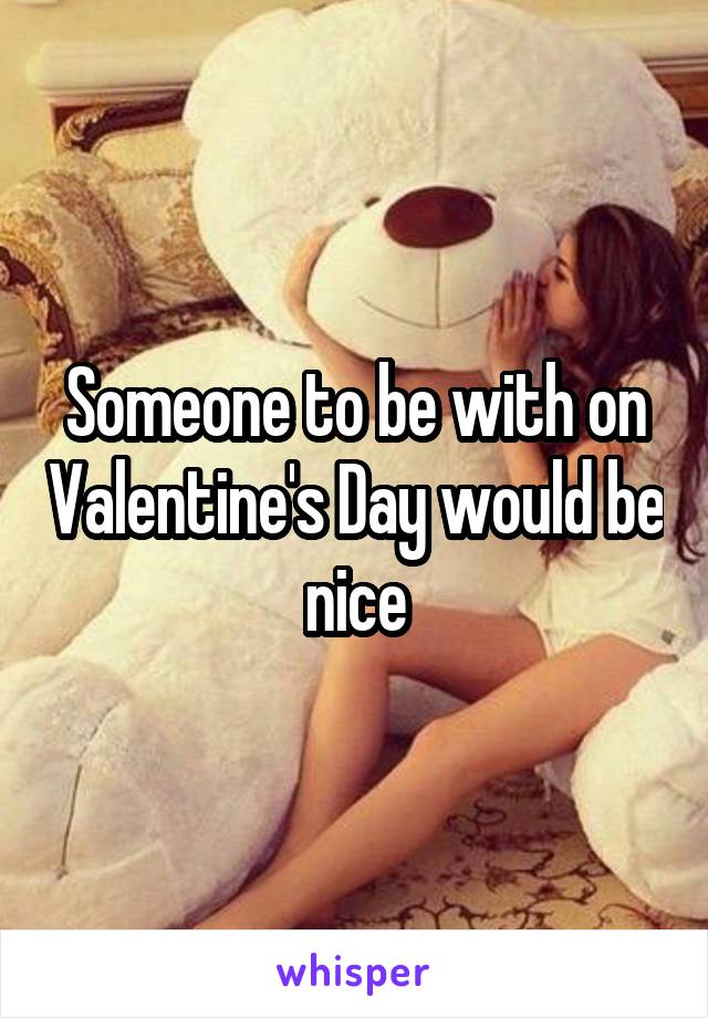 Someone to be with on Valentine's Day would be nice