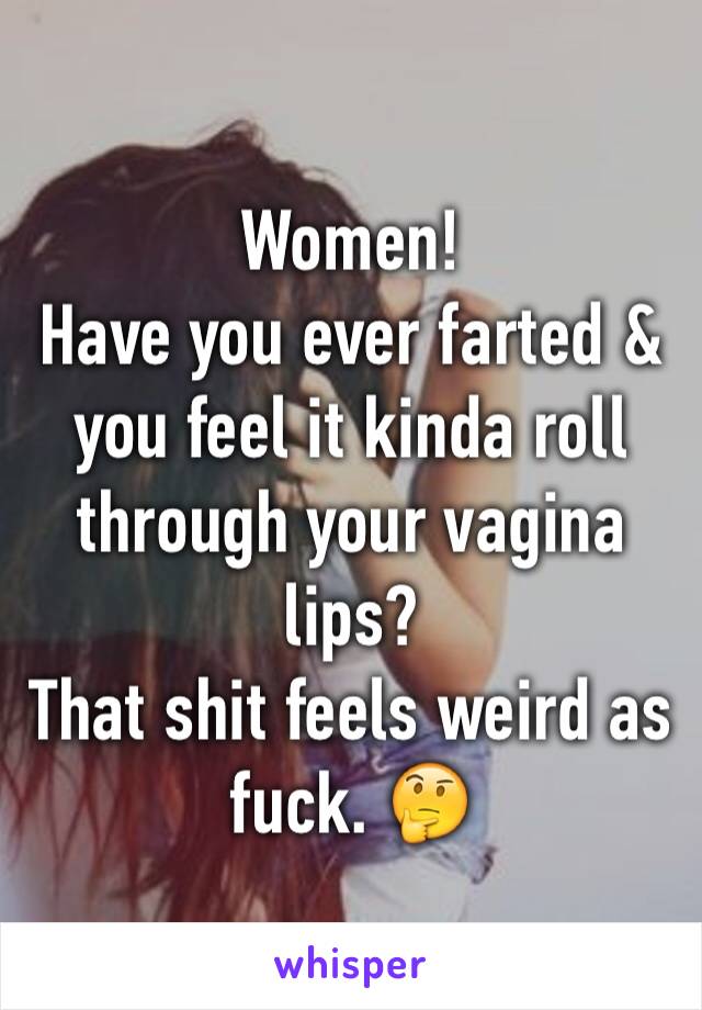 Women!
Have you ever farted & you feel it kinda roll through your vagina lips?
That shit feels weird as fuck. 🤔