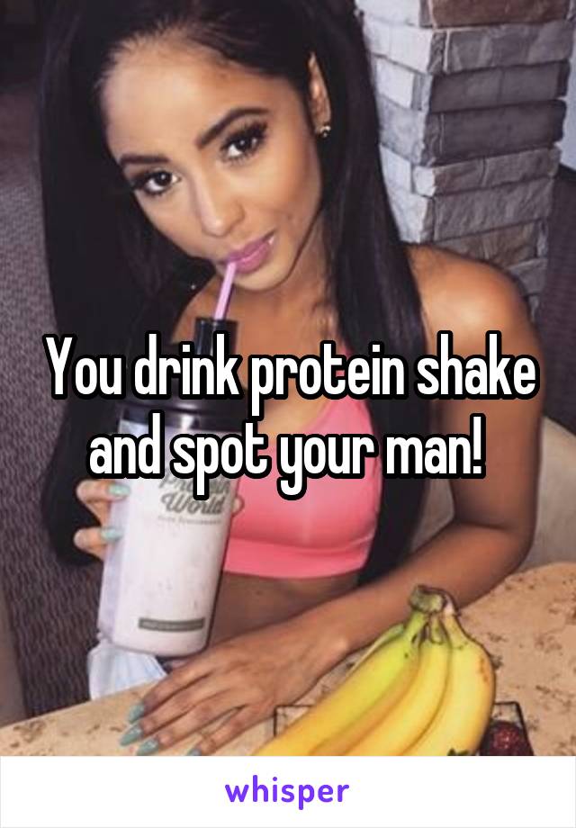 You drink protein shake and spot your man! 