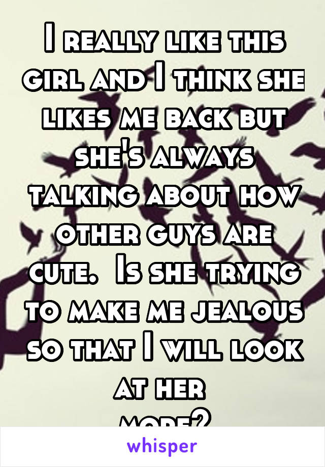 I really like this girl and I think she likes me back but she's always talking about how other guys are cute.  Is she trying to make me jealous so that I will look at her 
more?