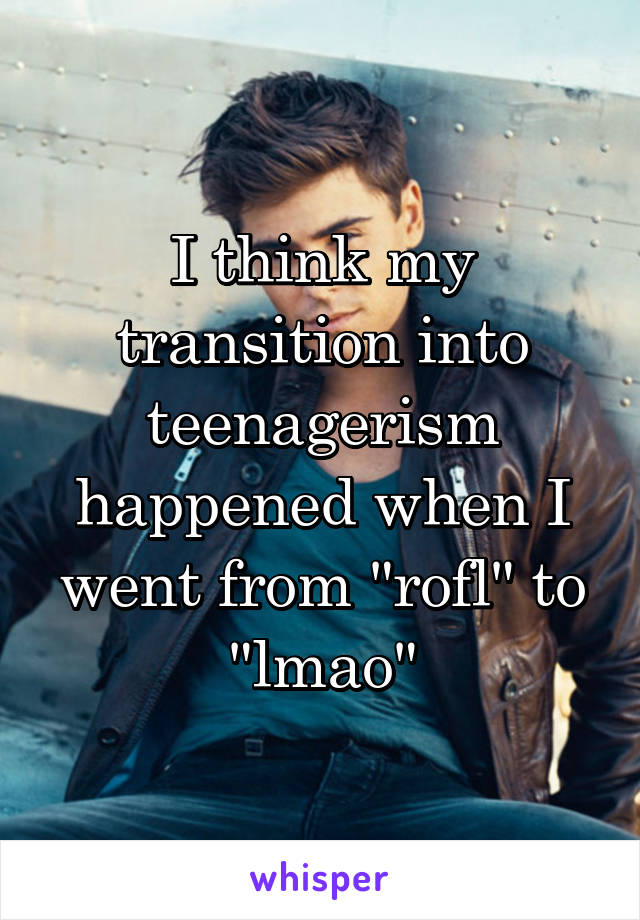 I think my transition into teenagerism happened when I went from "rofl" to "lmao"