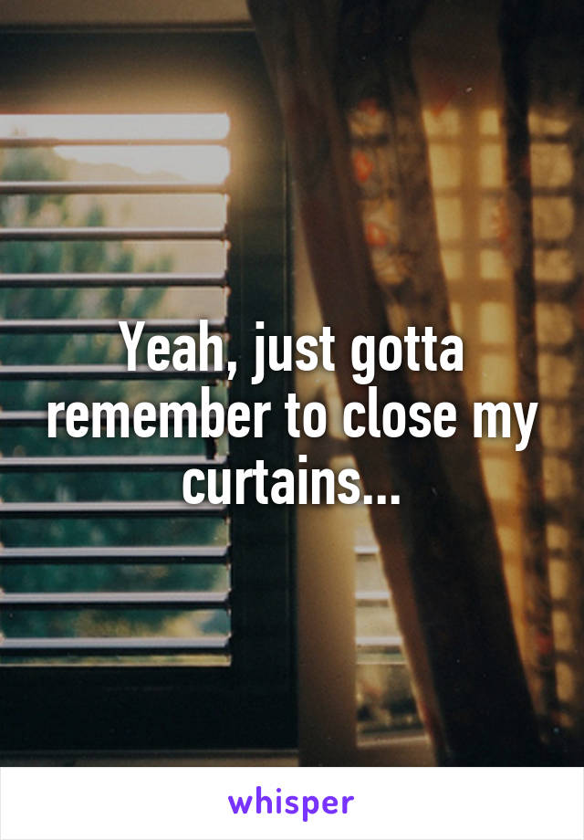 Yeah, just gotta remember to close my curtains...