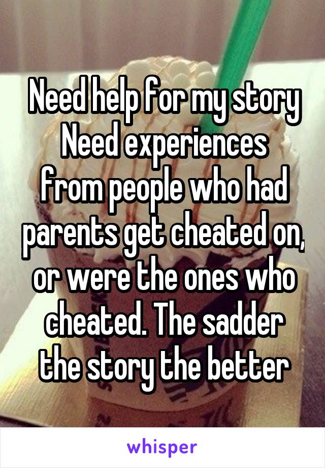 Need help for my story
Need experiences from people who had parents get cheated on, or were the ones who cheated. The sadder the story the better