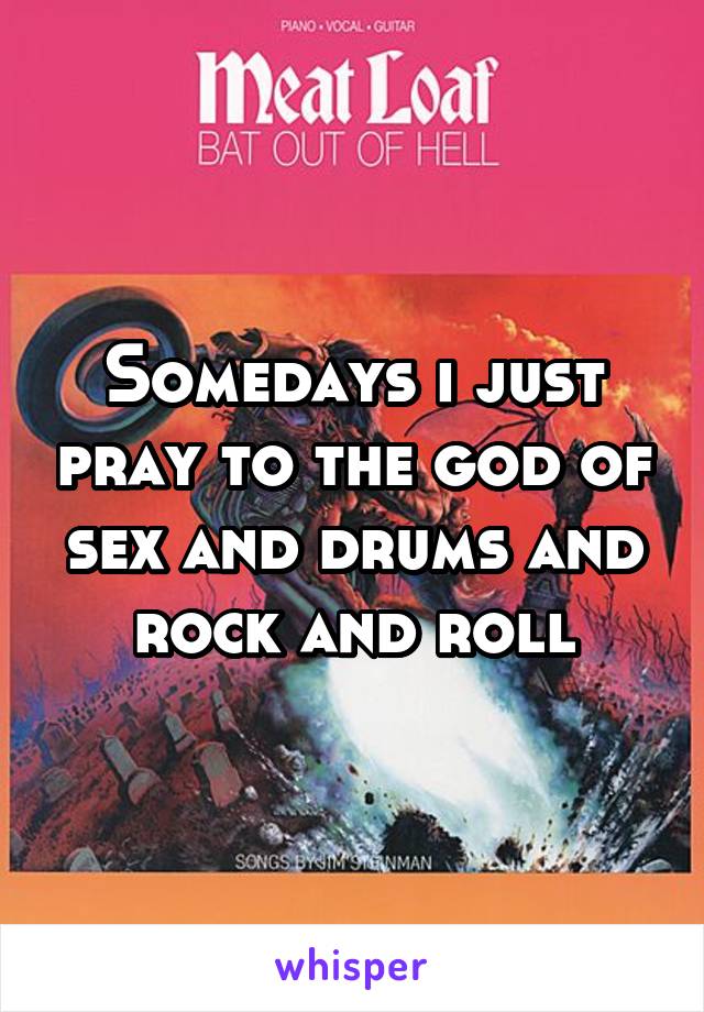 Somedays i just pray to the god of sex and drums and rock and roll