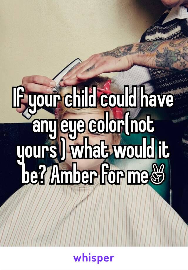 If your child could have any eye color(not yours ) what would it be? Amber for me✌