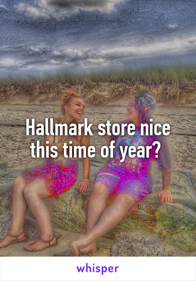 Hallmark store nice this time of year? 