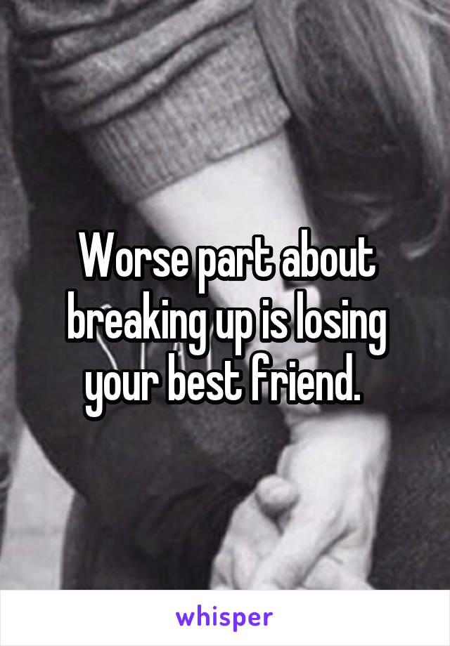 Worse part about breaking up is losing your best friend. 