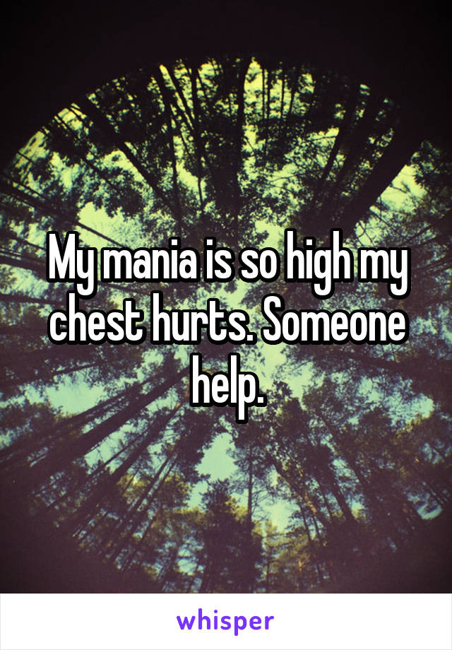 My mania is so high my chest hurts. Someone help.