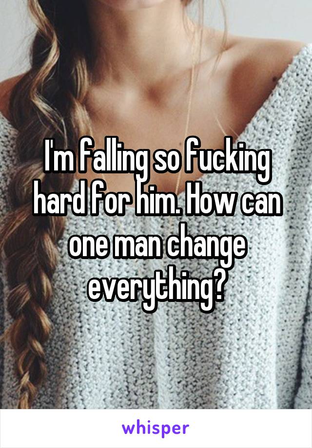 I'm falling so fucking hard for him. How can one man change everything?