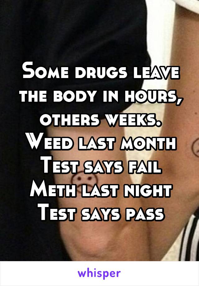 Some drugs leave the body in hours, others weeks.
Weed last month
Test says fail
Meth last night
Test says pass