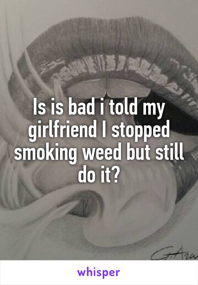 Is is bad i told my girlfriend I stopped smoking weed but still do it?