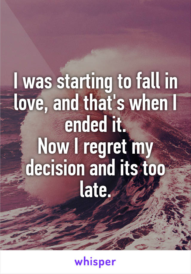 I was starting to fall in love, and that's when I ended it.
Now I regret my decision and its too late.