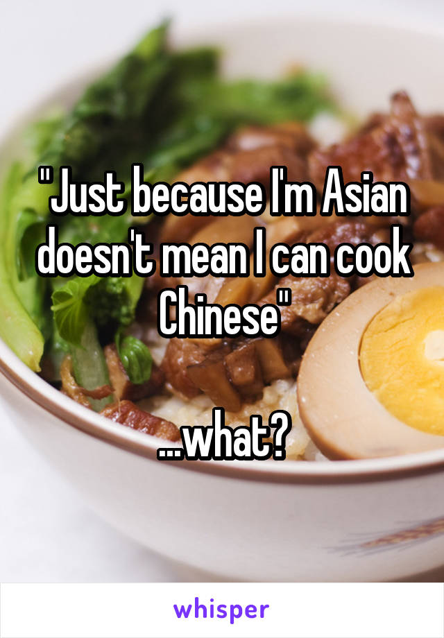 "Just because I'm Asian doesn't mean I can cook Chinese"

...what?