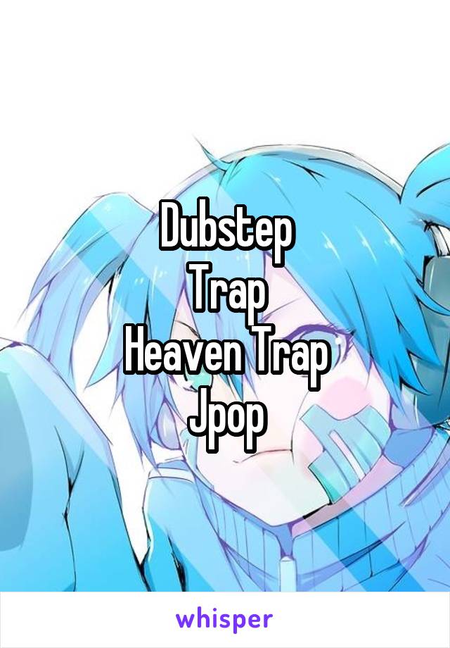 Dubstep
Trap
Heaven Trap
Jpop