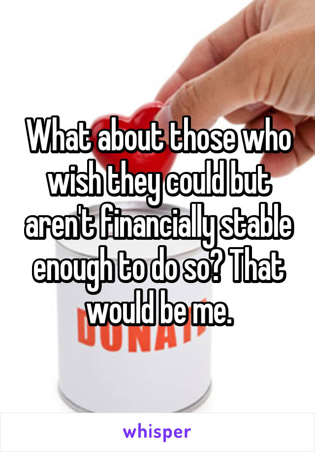 What about those who wish they could but aren't financially stable enough to do so? That would be me.