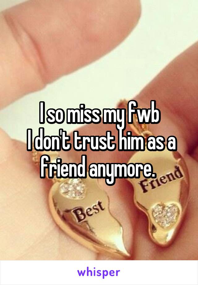 I so miss my fwb
 I don't trust him as a friend anymore. 