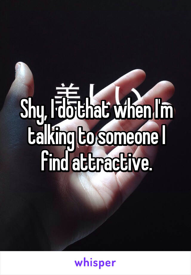 Shy, I do that when I'm talking to someone I find attractive.