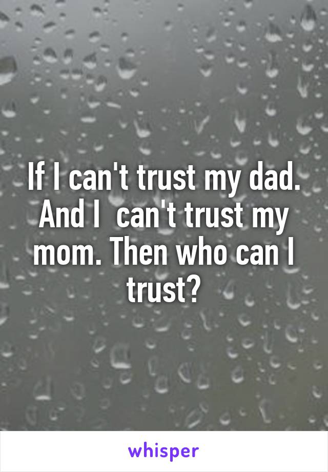 If I can't trust my dad. And I  can't trust my mom. Then who can I trust?