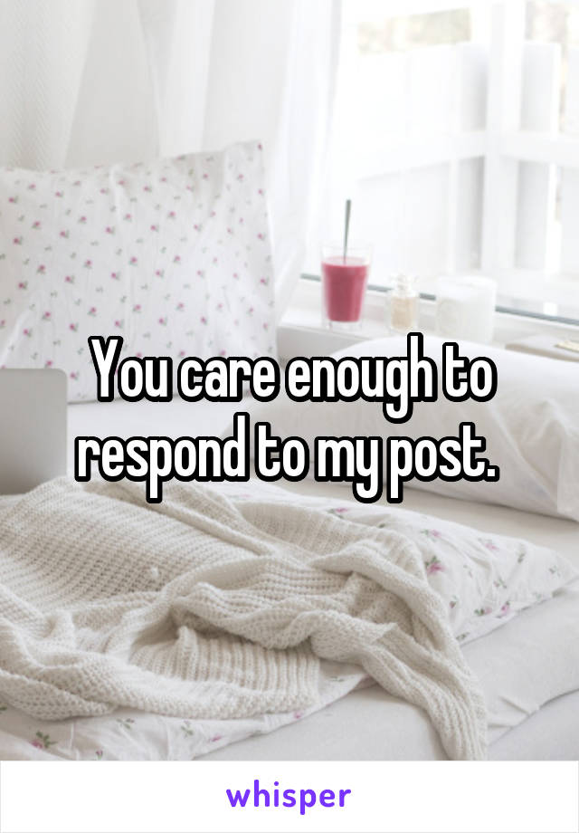 You care enough to respond to my post. 