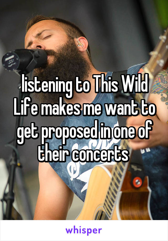 listening to This Wild Life makes me want to get proposed in one of their concerts 