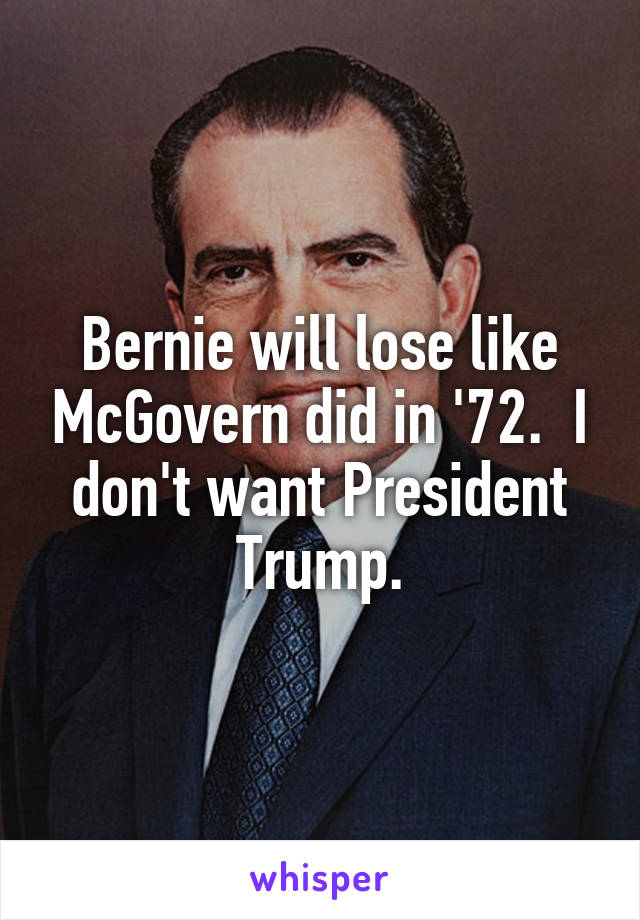 Bernie will lose like McGovern did in '72.  I don't want President Trump.