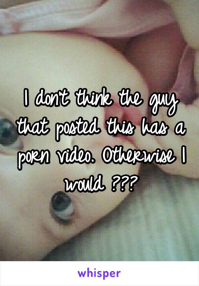 I don't think the guy that posted this has a porn video. Otherwise I would 😂😂😂