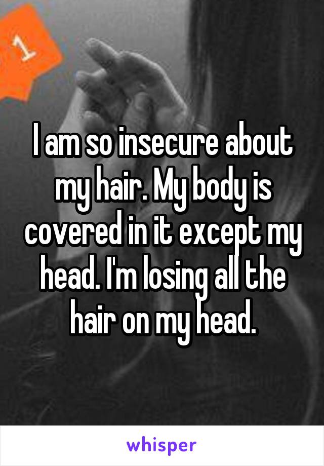 I am so insecure about my hair. My body is covered in it except my head. I'm losing all the hair on my head.