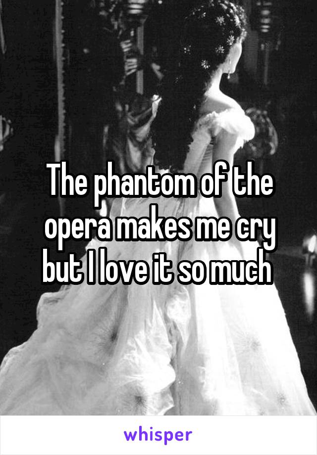 The phantom of the opera makes me cry but I love it so much 