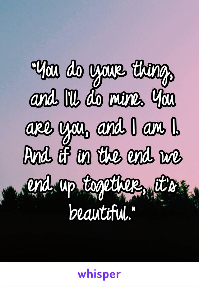 "You do your thing, and I'll do mine. You are you, and I am I. And if in the end we end up together, it's beautiful."