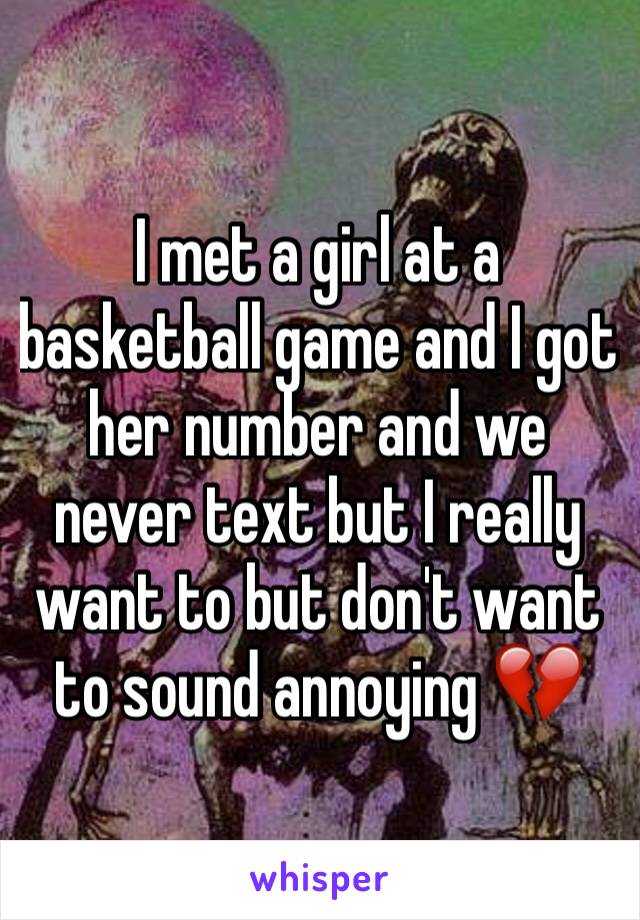 I met a girl at a basketball game and I got her number and we never text but I really want to but don't want to sound annoying 💔