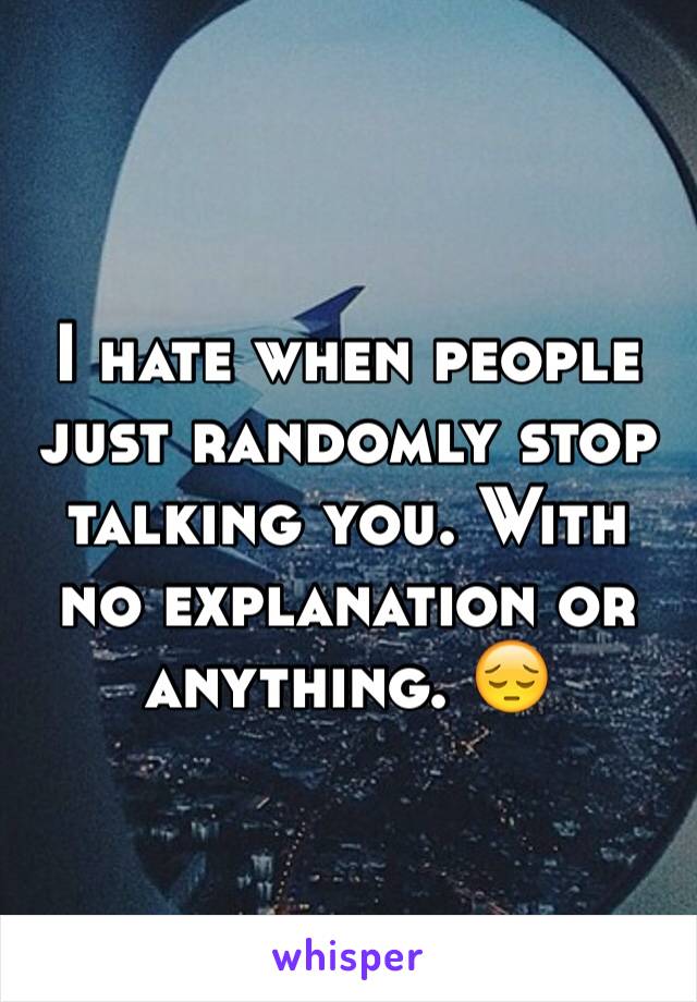 I hate when people just randomly stop talking you. With no explanation or anything. 😔