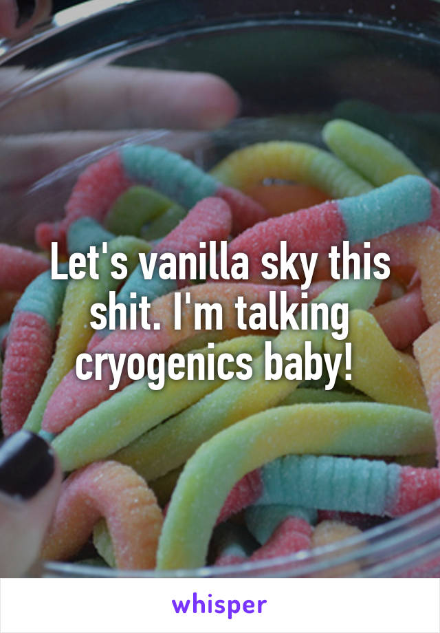 Let's vanilla sky this shit. I'm talking cryogenics baby! 