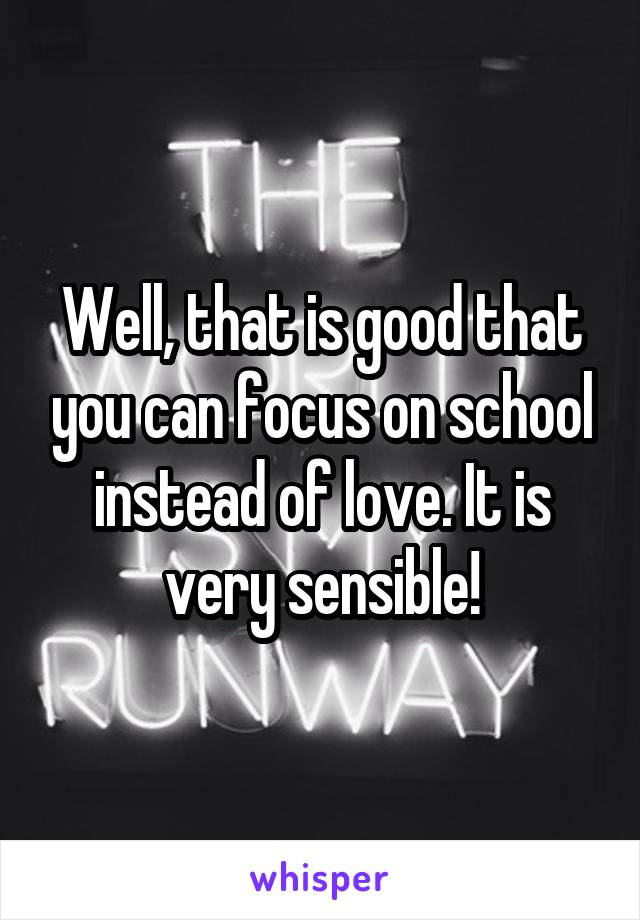 Well, that is good that you can focus on school instead of love. It is very sensible!