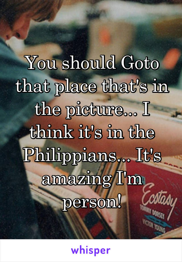 You should Goto that place that's in the picture... I think it's in the Philippians... It's amazing I'm person!