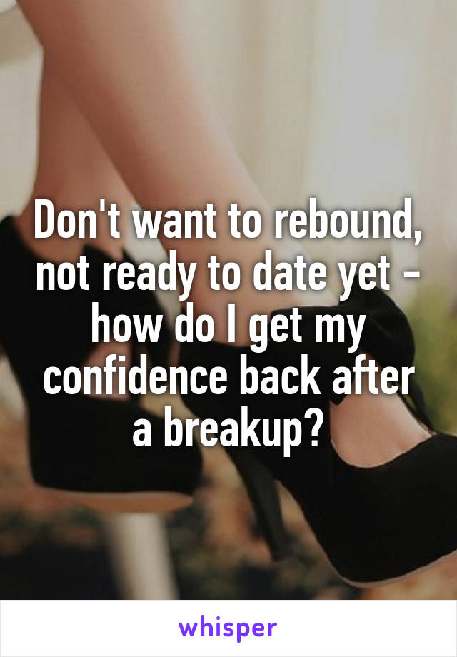 Don't want to rebound, not ready to date yet - how do I get my confidence back after a breakup?