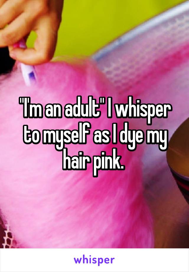 "I'm an adult" I whisper to myself as I dye my hair pink. 