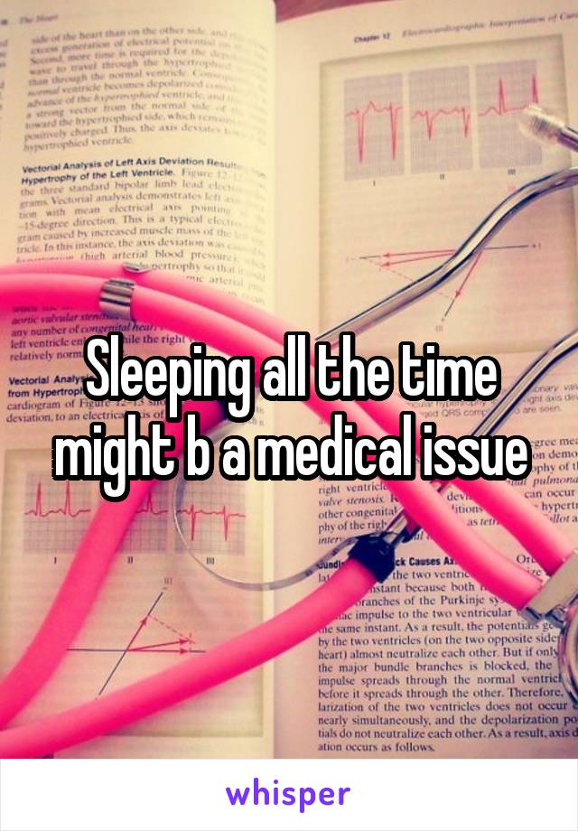 Sleeping all the time might b a medical issue