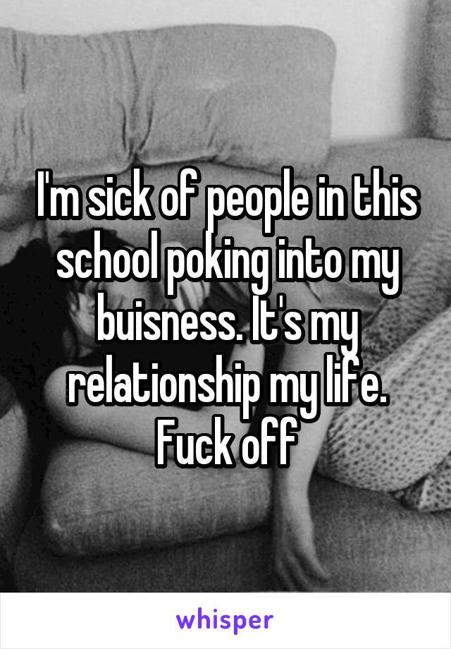 I'm sick of people in this school poking into my buisness. It's my relationship my life. Fuck off