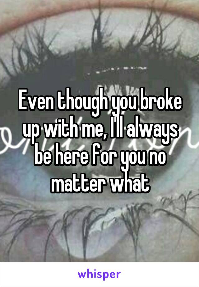 Even though you broke up with me, I'll always be here for you no matter what