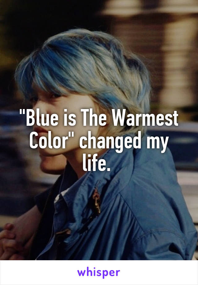 "Blue is The Warmest Color" changed my life. 