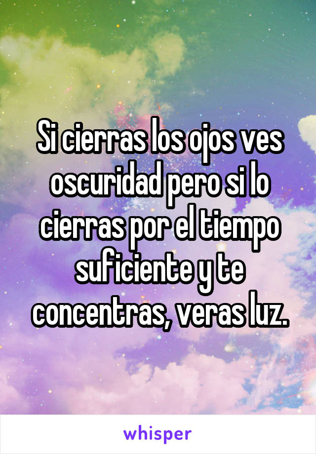 Si cierras los ojos ves oscuridad pero si lo cierras por el tiempo suficiente y te concentras, veras luz.