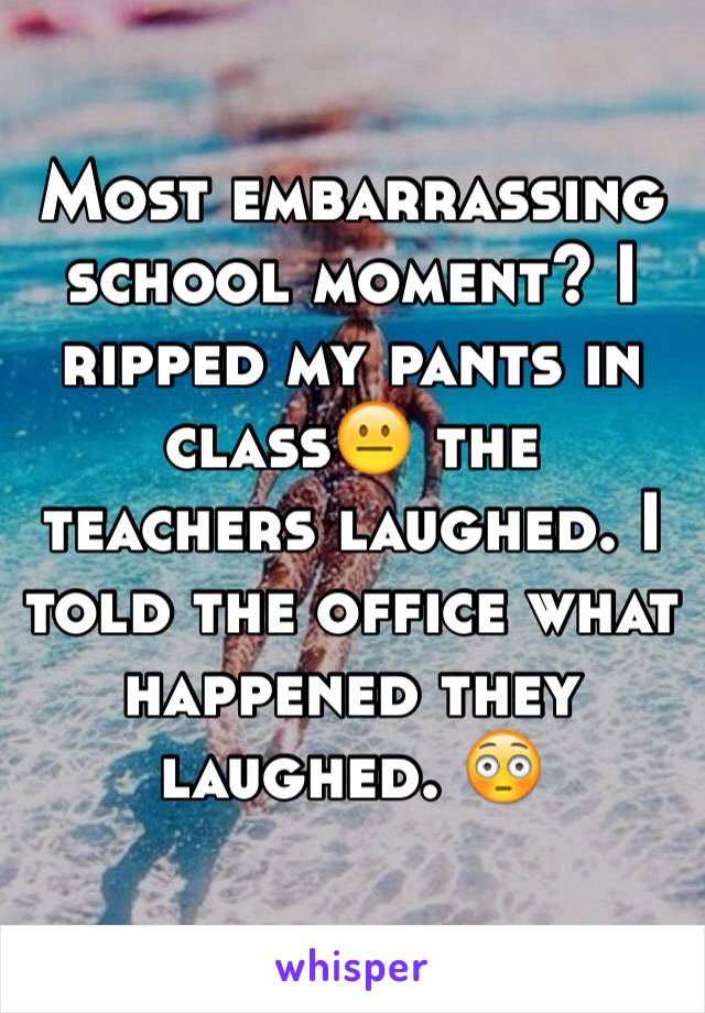 Most embarrassing school moment? I ripped my pants in class😐 the teachers laughed. I told the office what happened they laughed. 😳
