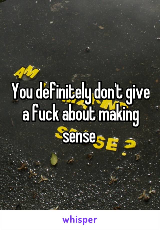 You definitely don't give a fuck about making sense 