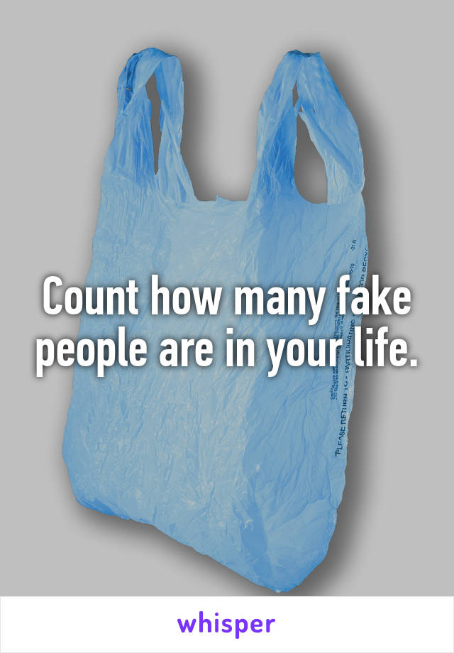 Count how many fake people are in your life.