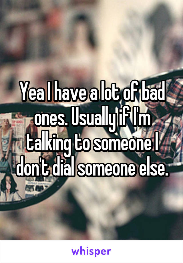 Yea I have a lot of bad ones. Usually if I'm talking to someone I don't dial someone else.