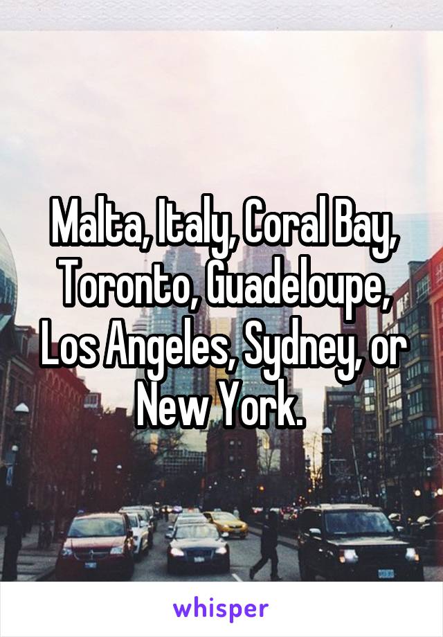 Malta, Italy, Coral Bay, Toronto, Guadeloupe, Los Angeles, Sydney, or New York. 