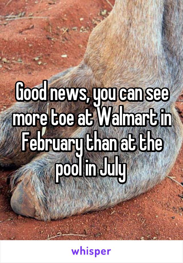 Good news, you can see more toe at Walmart in February than at the pool in July 