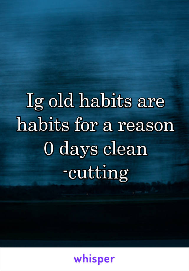 Ig old habits are habits for a reason
0 days clean
-cutting