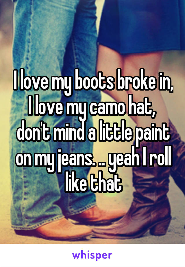 I love my boots broke in, I love my camo hat,  don't mind a little paint on my jeans. .. yeah I roll like that