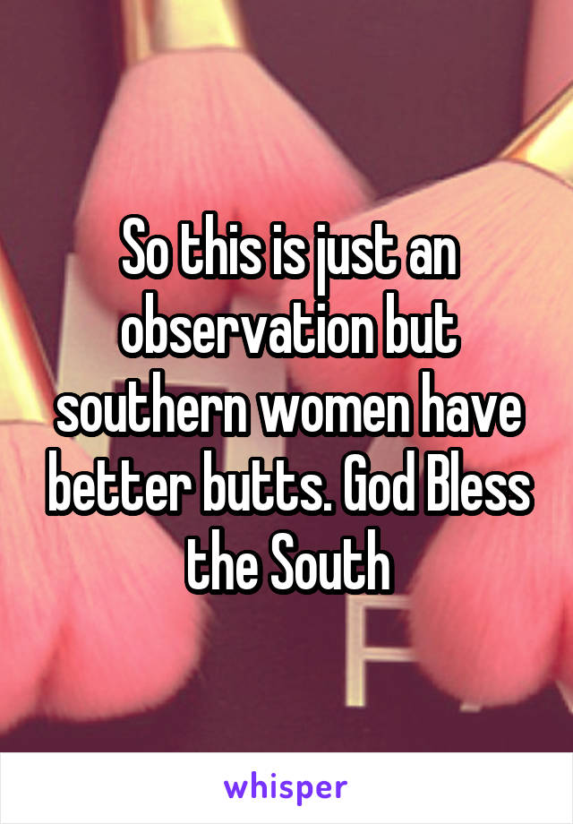 So this is just an observation but southern women have better butts. God Bless the South